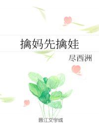 擒妈先擒娃gl尽西洲流行文学