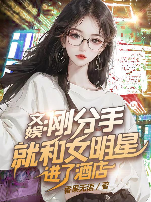 文娱刚分手就和女明星进了酒店 txt