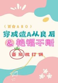 穿成渣A从良后艳福不断(百合ABO)最新...